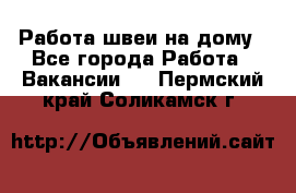 Работа швеи на дому - Все города Работа » Вакансии   . Пермский край,Соликамск г.